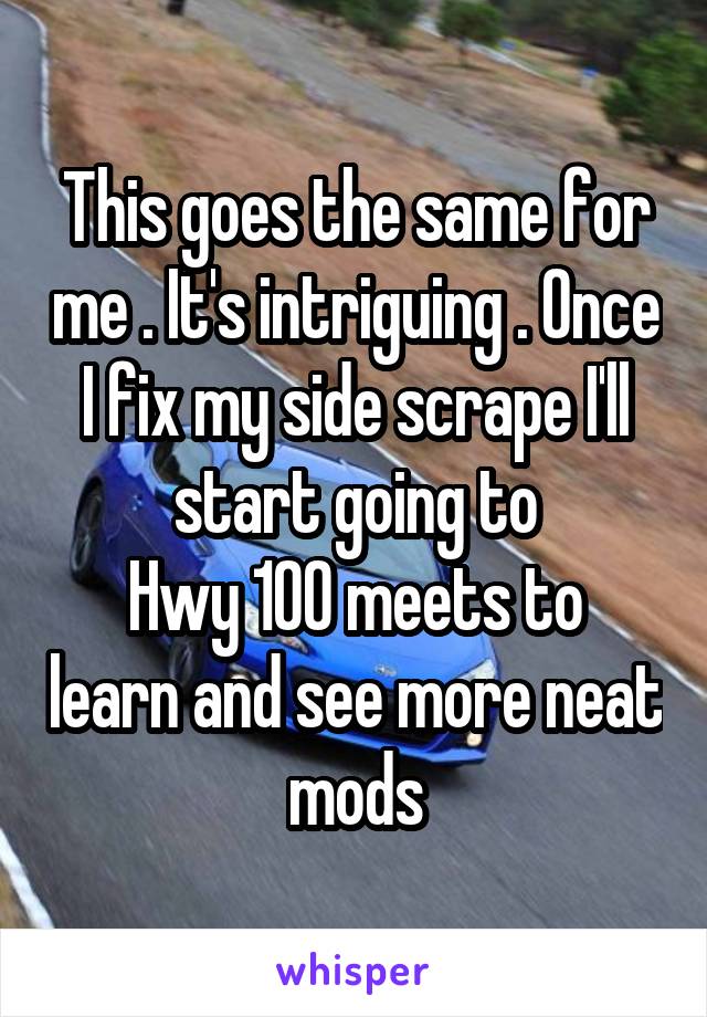 This goes the same for me . It's intriguing . Once I fix my side scrape I'll start going to
Hwy 100 meets to learn and see more neat mods