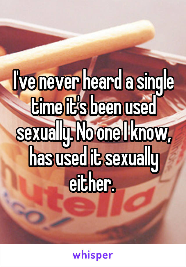 I've never heard a single time it's been used sexually. No one I know, has used it sexually either. 