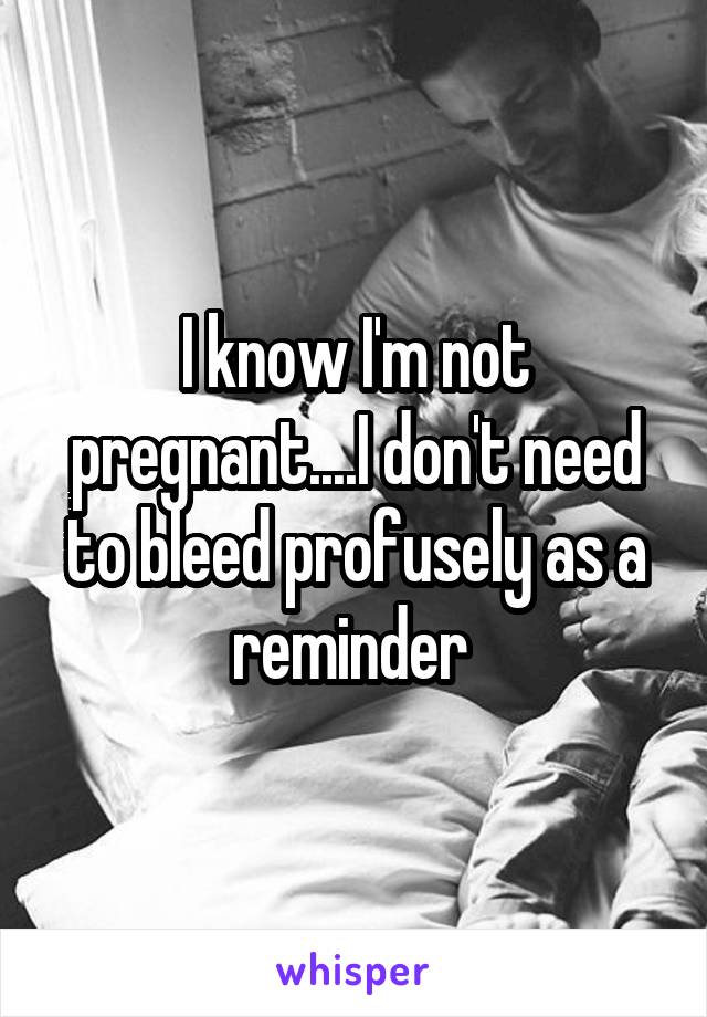 I know I'm not pregnant....I don't need to bleed profusely as a reminder 