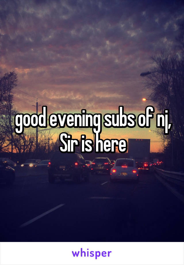 good evening subs of nj, Sir is here