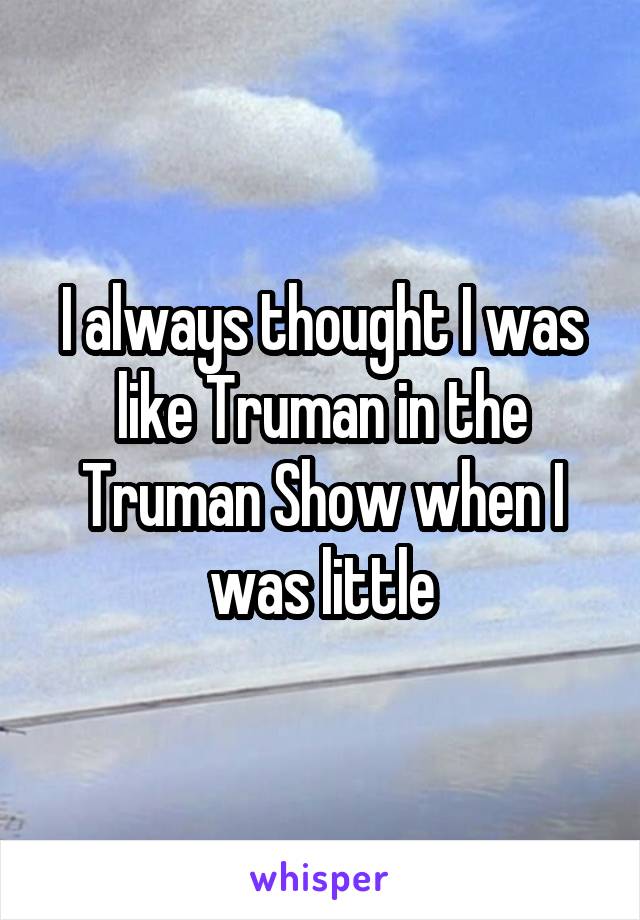 I always thought I was like Truman in the Truman Show when I was little