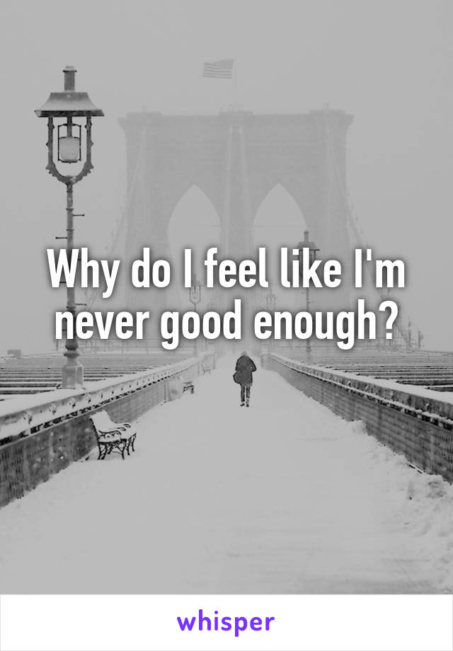 Why do I feel like I'm never good enough?
