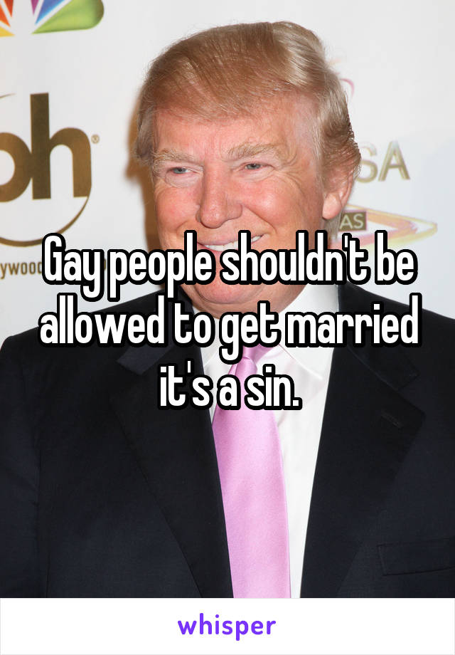 Gay people shouldn't be allowed to get married it's a sin.