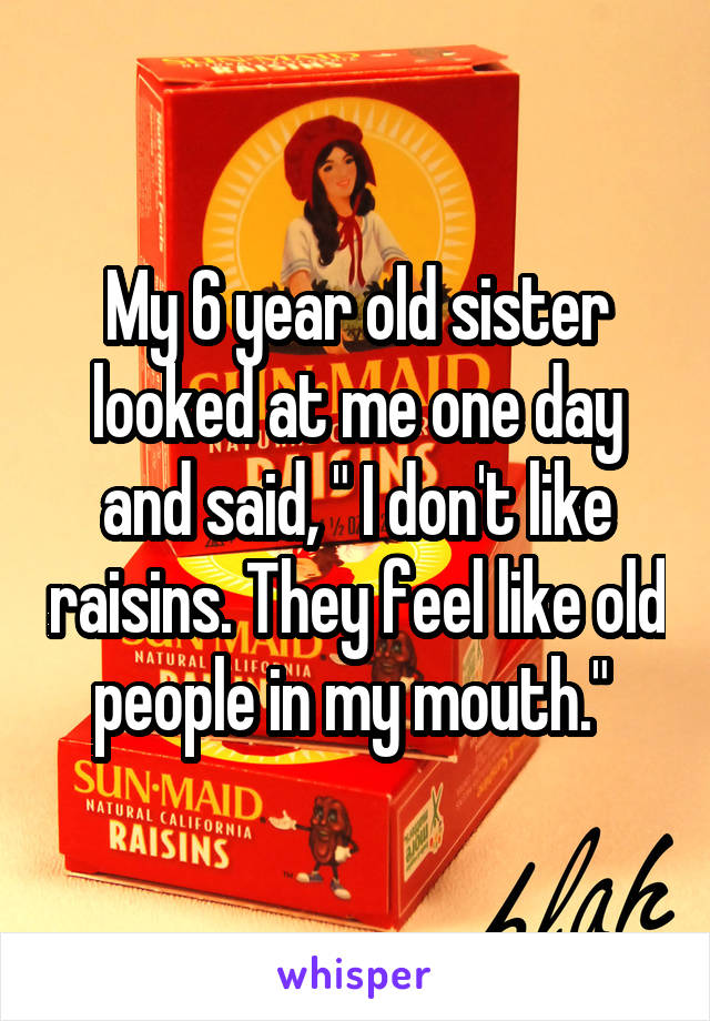 My 6 year old sister looked at me one day and said, " I don't like raisins. They feel like old people in my mouth." 