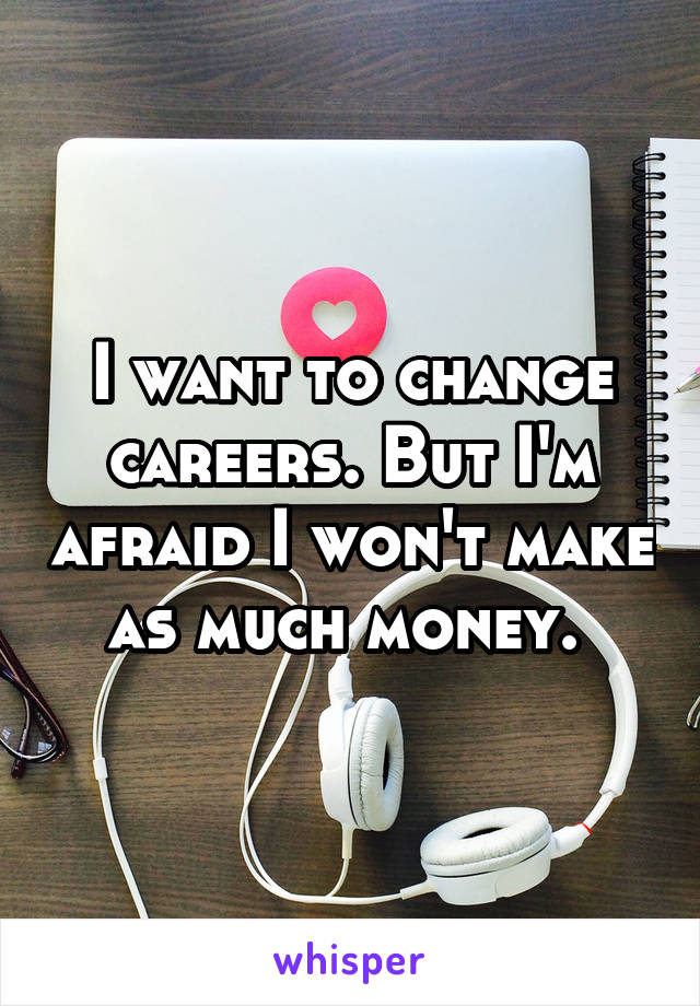 I want to change careers. But I'm afraid I won't make as much money. 