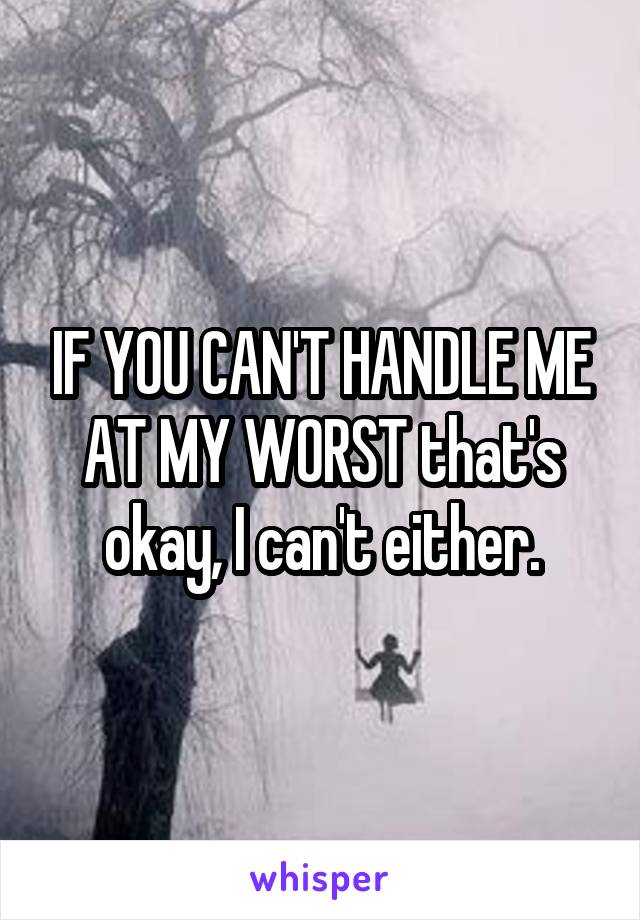 IF YOU CAN'T HANDLE ME AT MY WORST that's okay, I can't either.