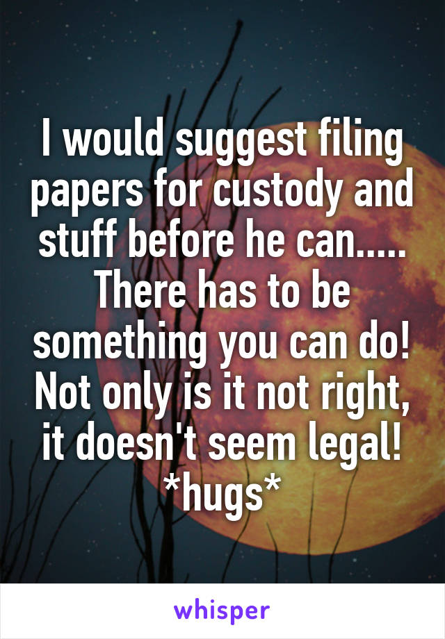 I would suggest filing papers for custody and stuff before he can..... There has to be something you can do! Not only is it not right, it doesn't seem legal!
*hugs*