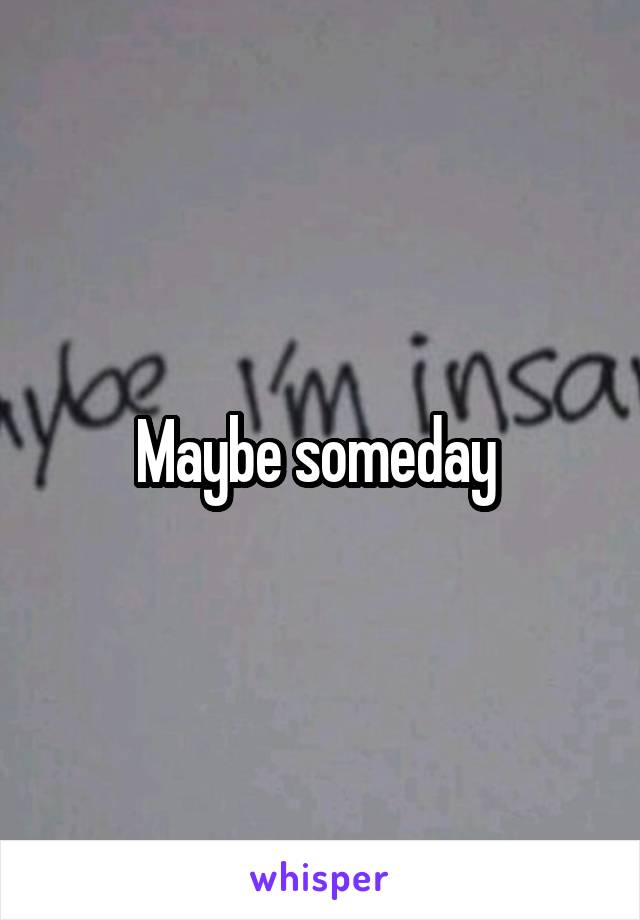 Maybe someday 