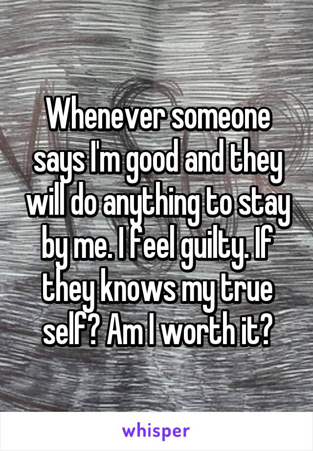 Whenever someone says I'm good and they will do anything to stay by me. I feel guilty. If they knows my true self? Am I worth it?