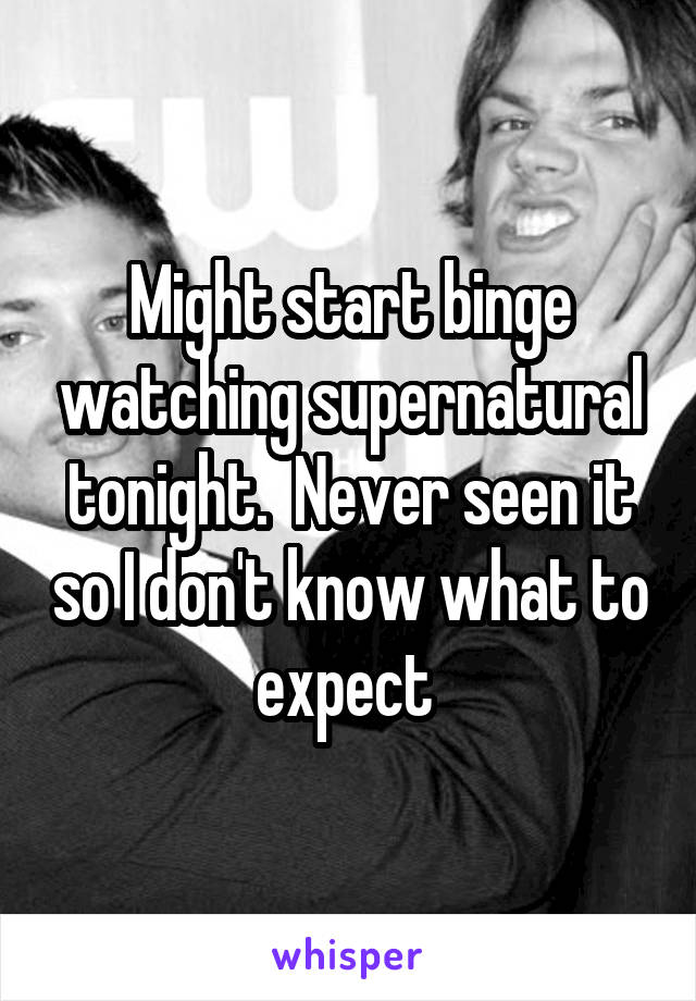 Might start binge watching supernatural tonight.  Never seen it so I don't know what to expect 