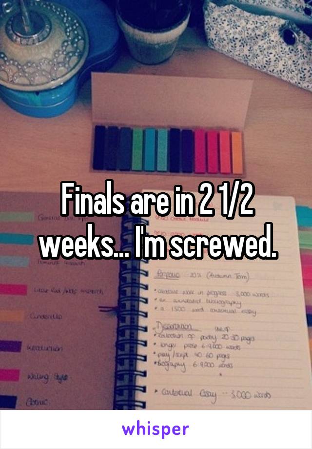 Finals are in 2 1/2 weeks... I'm screwed.