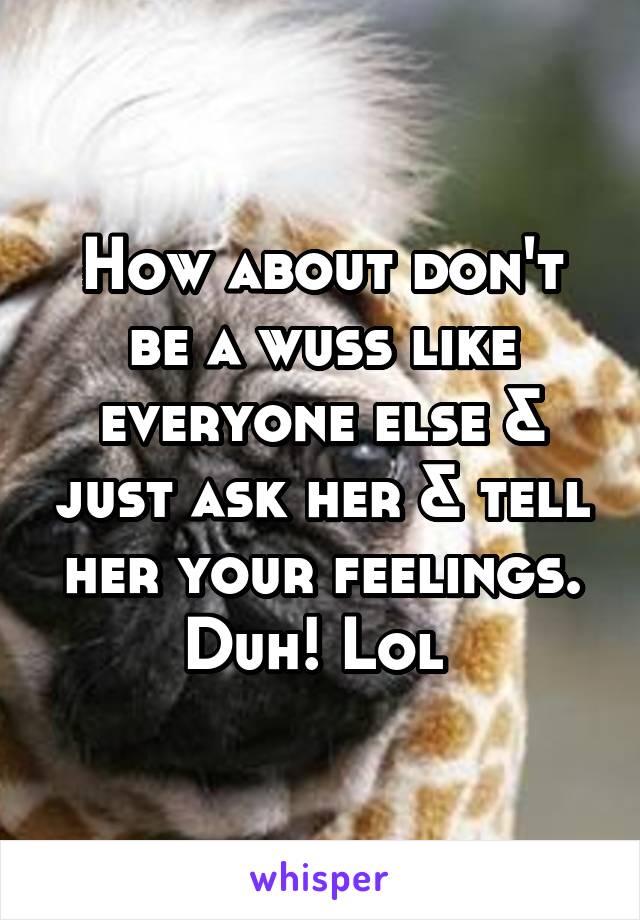 How about don't be a wuss like everyone else & just ask her & tell her your feelings. Duh! Lol 