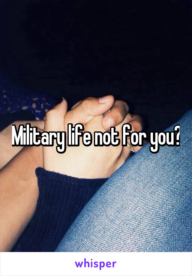 Military life not for you?