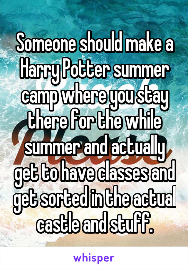 Someone should make a Harry Potter summer camp where you stay there for the while summer and actually get to have classes and get sorted in the actual castle and stuff.