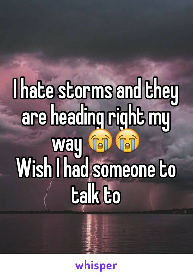 I hate storms and they are heading right my way 😭😭 
Wish I had someone to talk to 