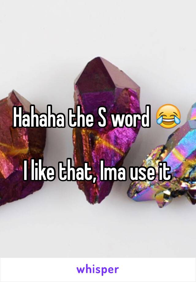 Hahaha the S word 😂 

I like that, Ima use it 