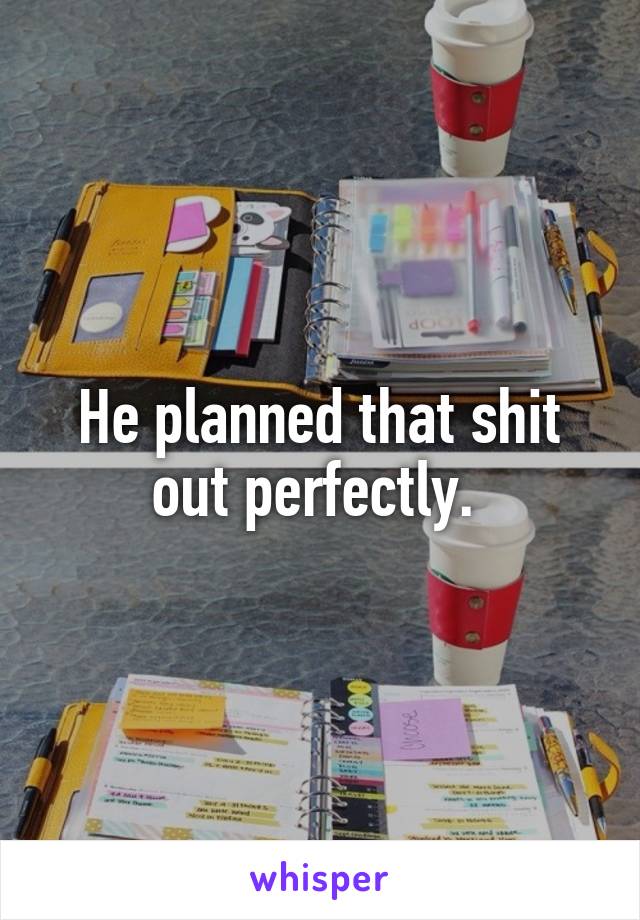 He planned that shit out perfectly. 