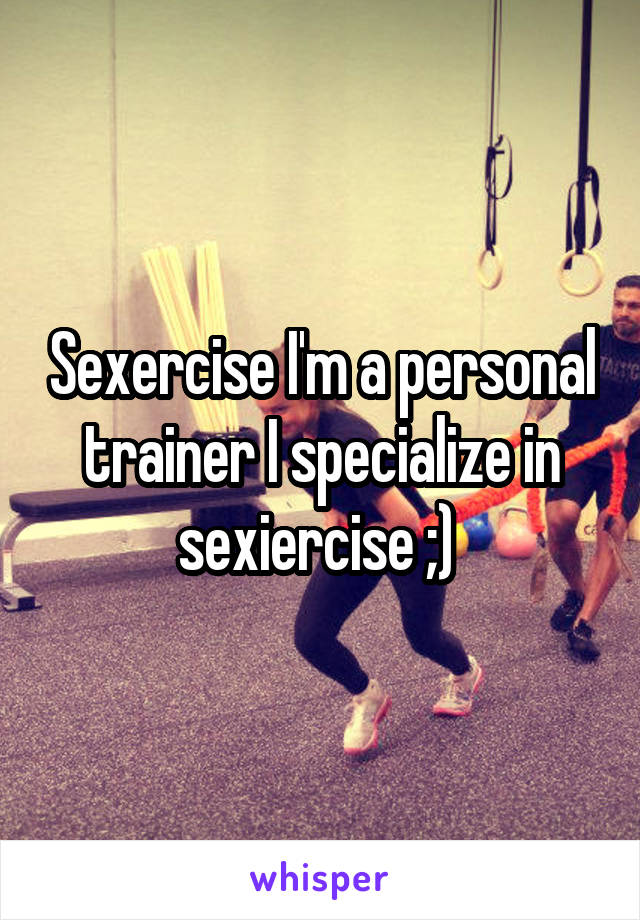 Sexercise I'm a personal trainer I specialize in sexiercise ;) 