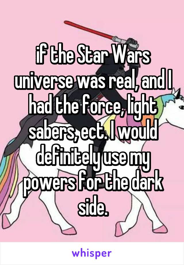 if the Star Wars universe was real, and I had the force, light sabers, ect. I would definitely use my powers for the dark side.