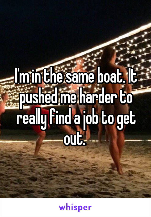 I'm in the same boat. It pushed me harder to really find a job to get out. 