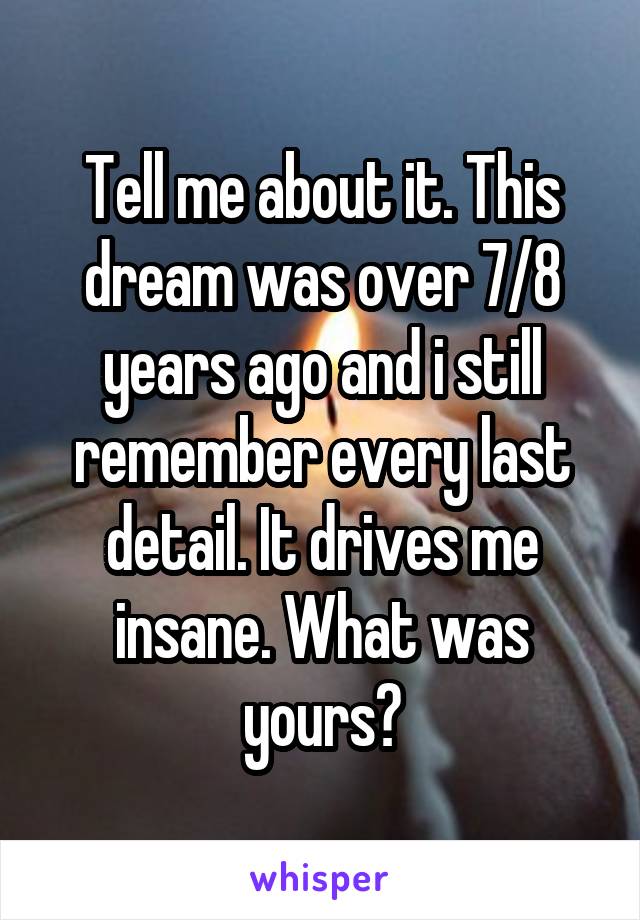 Tell me about it. This dream was over 7/8 years ago and i still remember every last detail. It drives me insane. What was yours?