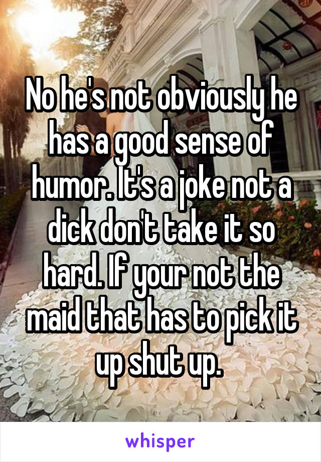 No he's not obviously he has a good sense of humor. It's a joke not a dick don't take it so hard. If your not the maid that has to pick it up shut up. 