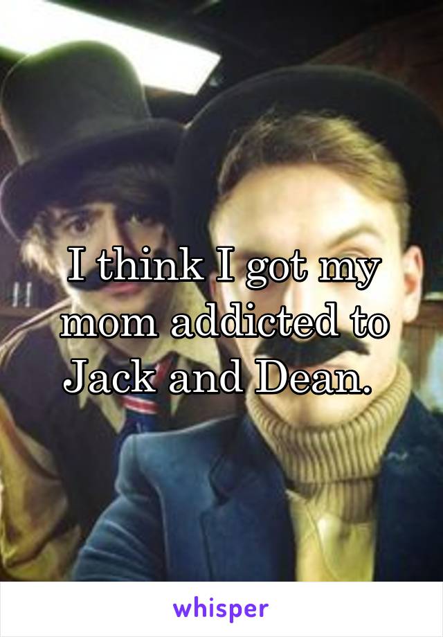 I think I got my mom addicted to Jack and Dean. 