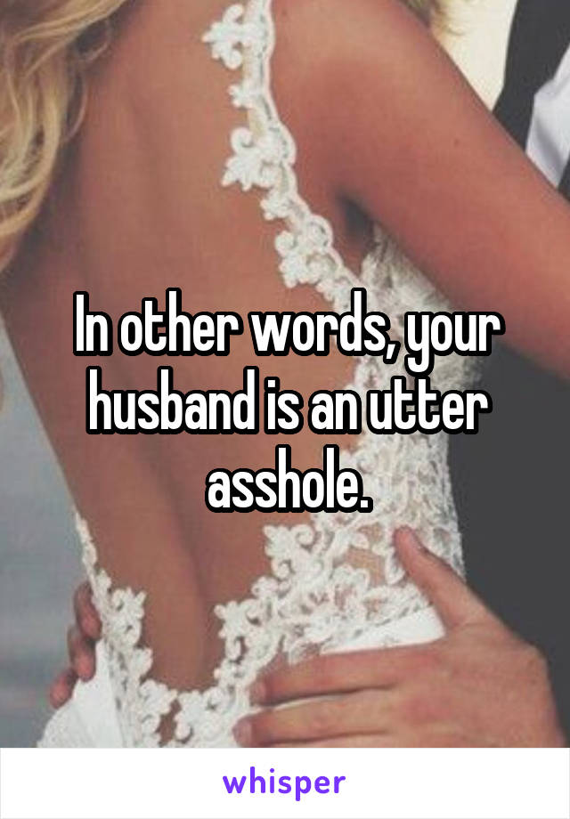 In other words, your husband is an utter asshole.