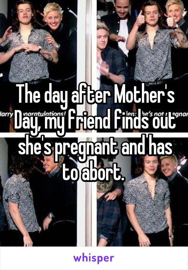 The day after Mother's Day, my friend finds out she's pregnant and has to abort. 