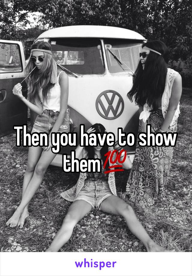 Then you have to show them💯