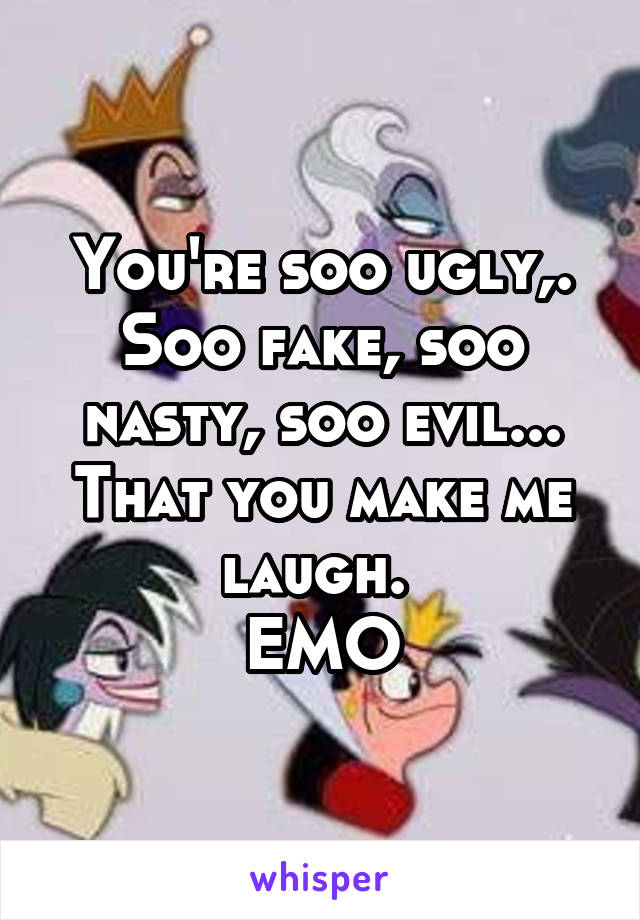 You're soo ugly,. Soo fake, soo nasty, soo evil...
That you make me laugh. 
EMO