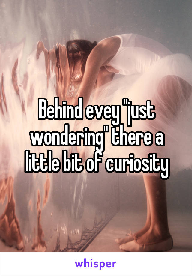 Behind evey "just wondering" there a little bit of curiosity