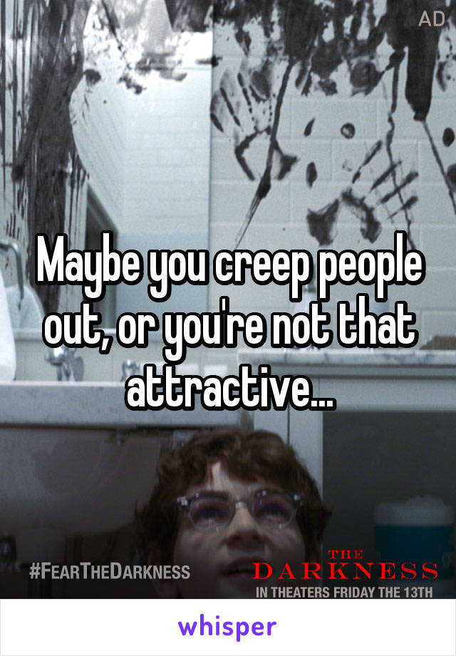 Maybe you creep people out, or you're not that attractive...