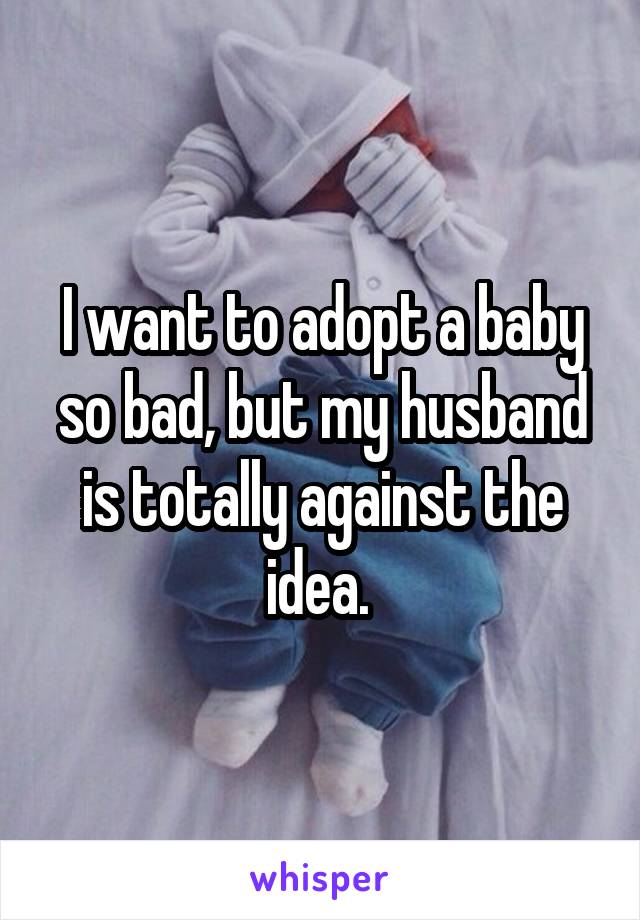 I want to adopt a baby so bad, but my husband is totally against the idea. 