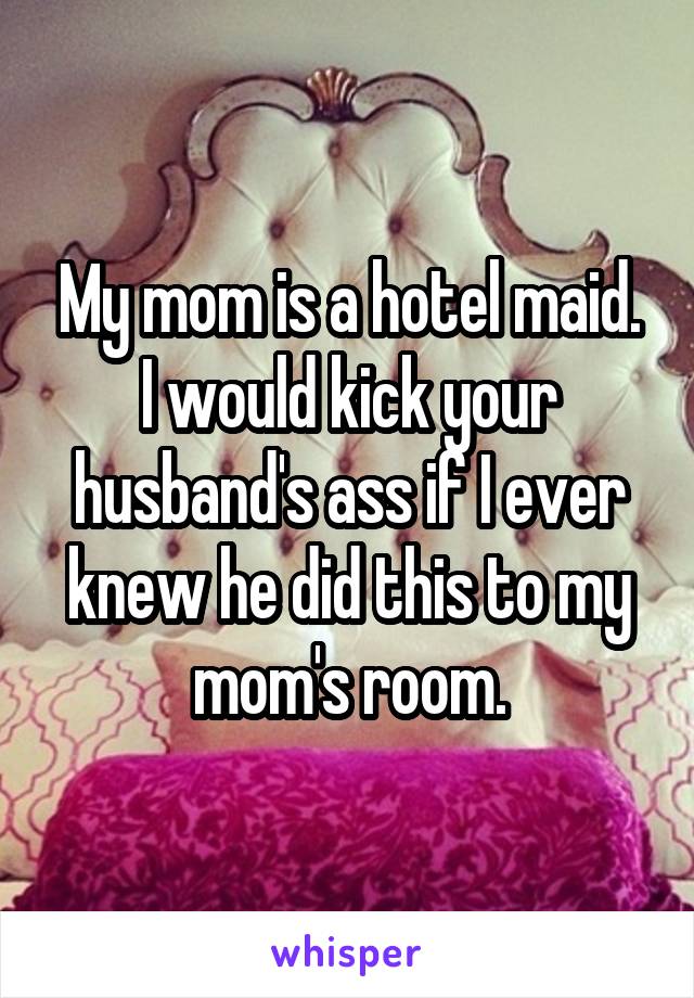 My mom is a hotel maid. I would kick your husband's ass if I ever knew he did this to my mom's room.