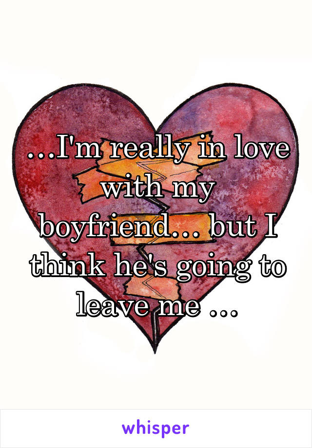 …I'm really in love with my boyfriend… but I think he's going to leave me …