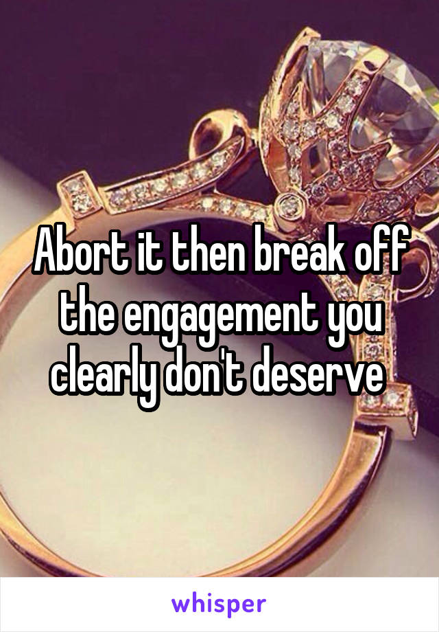 Abort it then break off the engagement you clearly don't deserve 