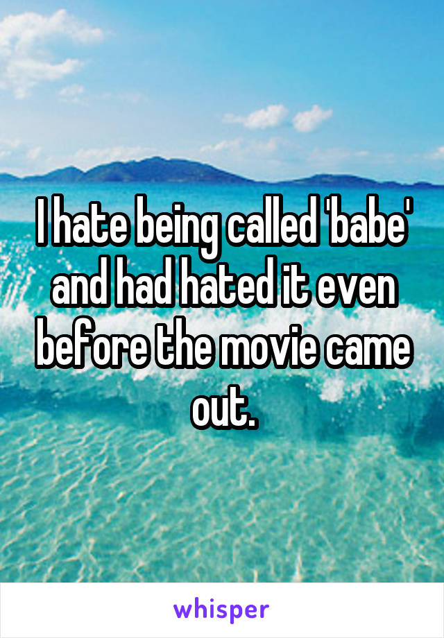 I hate being called 'babe' and had hated it even before the movie came out.