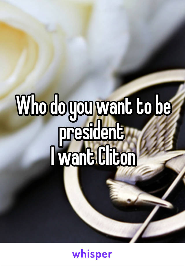 Who do you want to be president 
I want Cliton