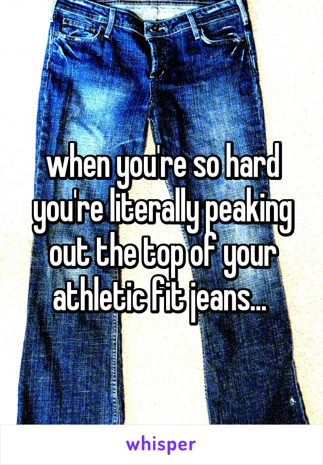 when you're so hard you're literally peaking out the top of your athletic fit jeans... 