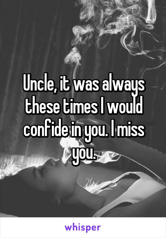 Uncle, it was always these times I would confide in you. I miss you.