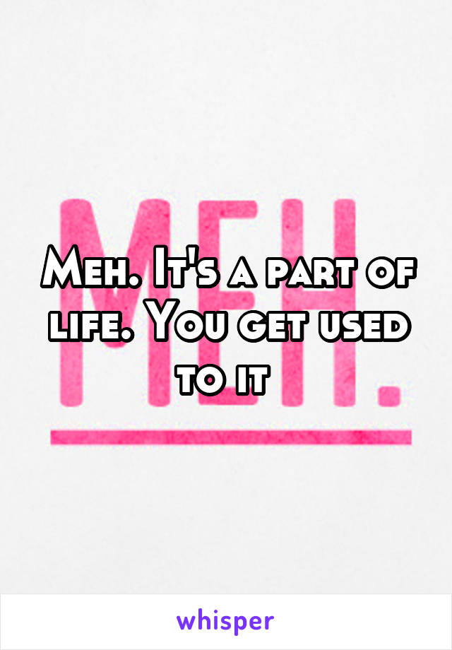 Meh. It's a part of life. You get used to it 