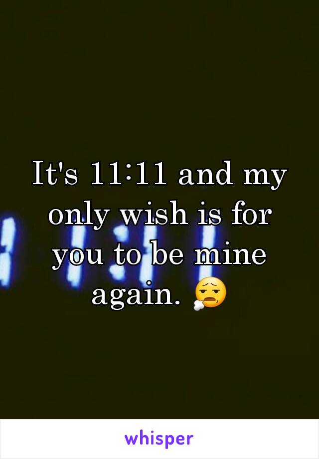 It's 11:11 and my only wish is for you to be mine again. 😧