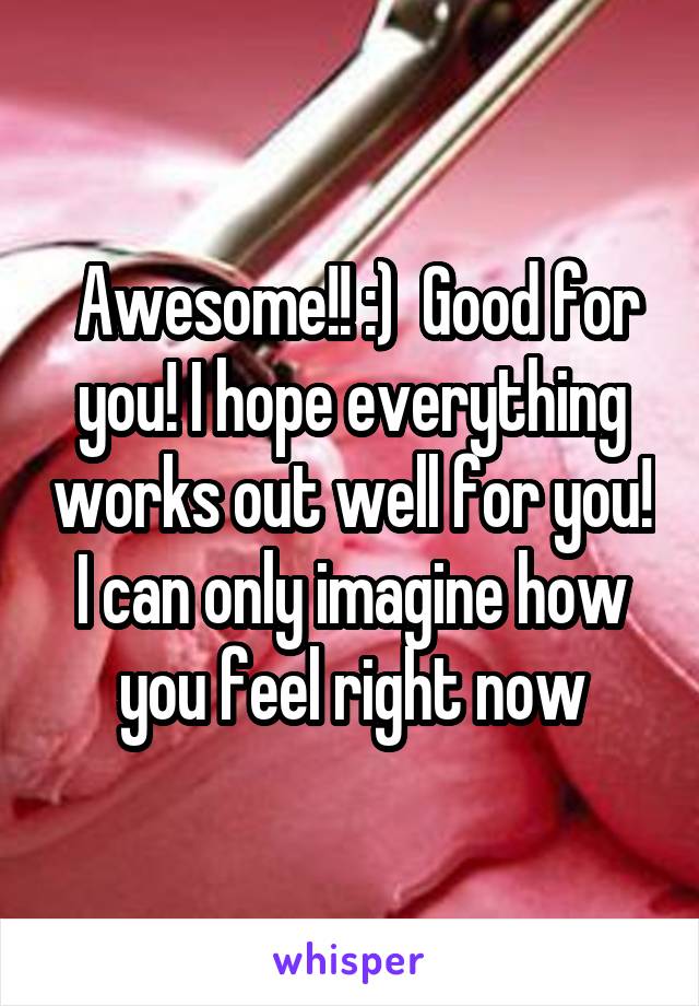  Awesome!! :)  Good for you! I hope everything works out well for you! I can only imagine how you feel right now