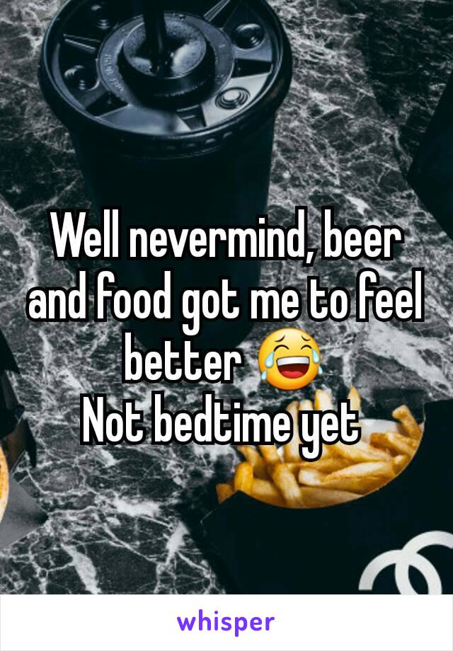 Well nevermind, beer and food got me to feel better 😂
Not bedtime yet 