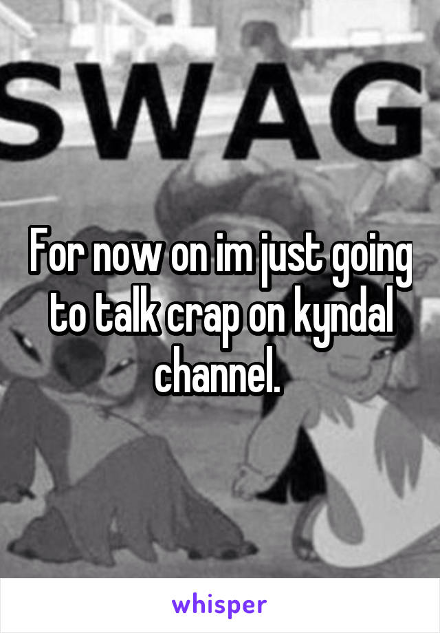 For now on im just going to talk crap on kyndal channel. 