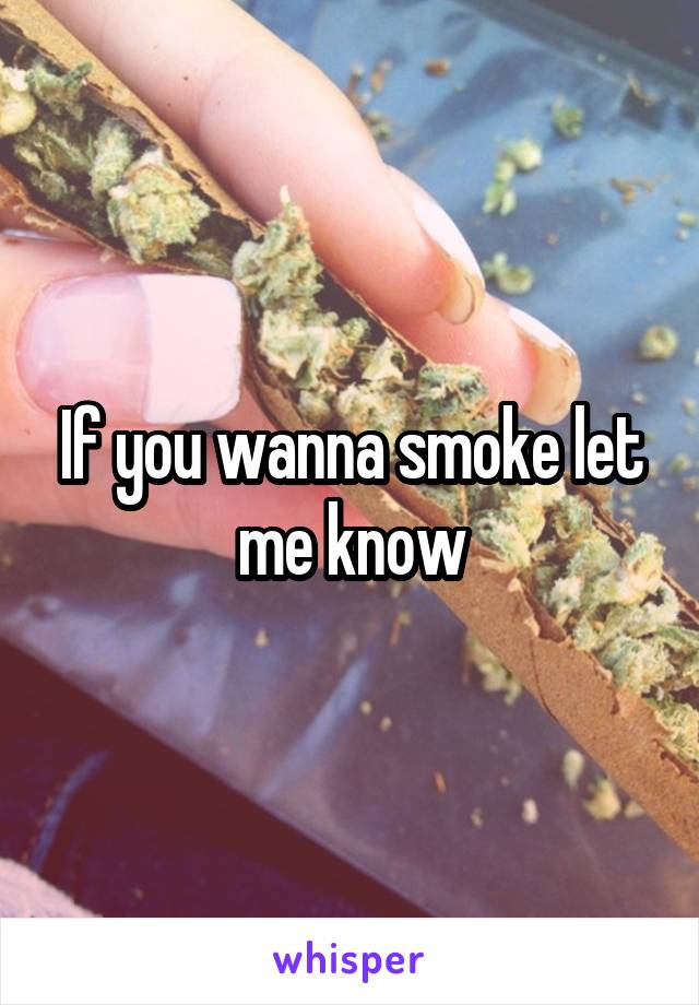 If you wanna smoke let me know