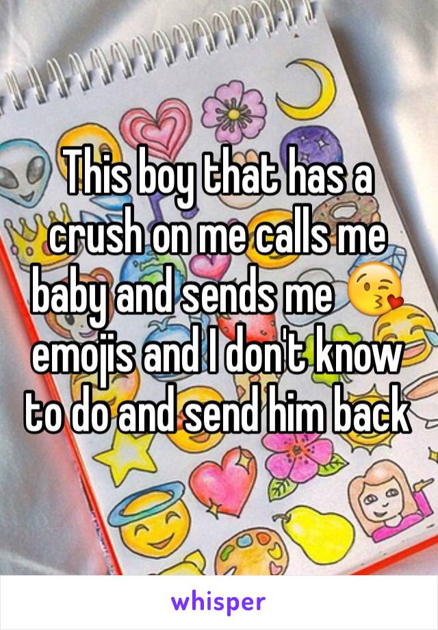 This boy that has a crush on me calls me baby and sends me 😘 emojis and I don't know to do and send him back
