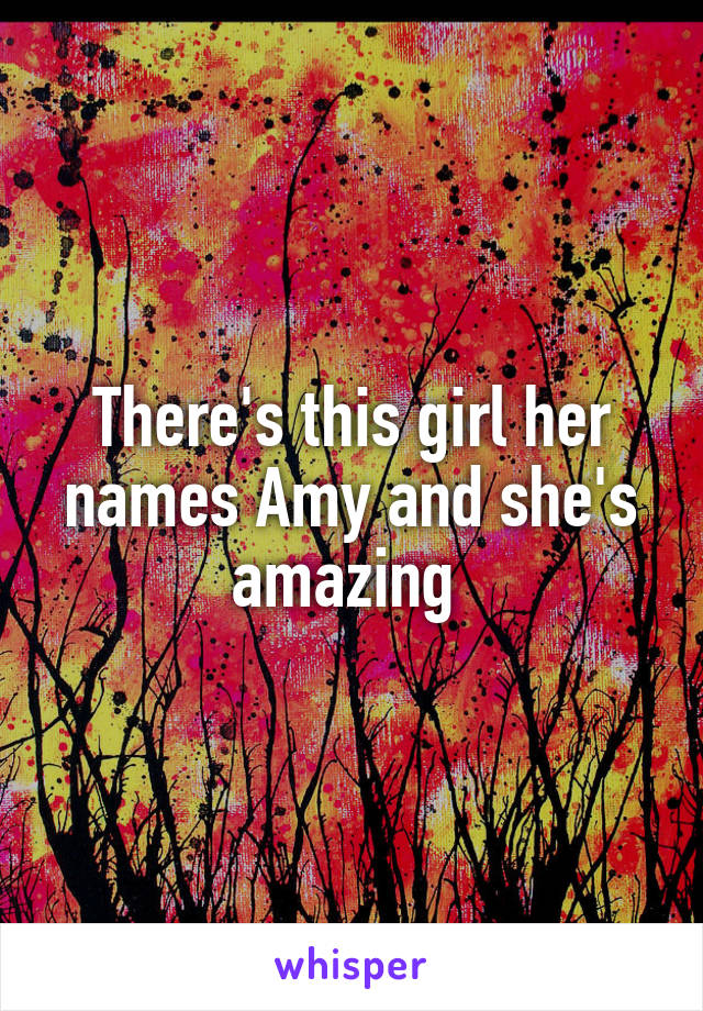 There's this girl her names Amy and she's amazing 