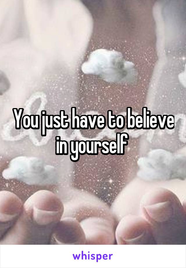 You just have to believe in yourself 